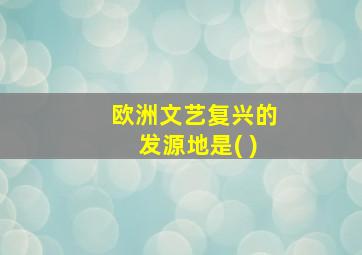 欧洲文艺复兴的发源地是( )